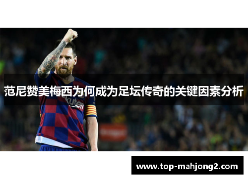 范尼赞美梅西为何成为足坛传奇的关键因素分析