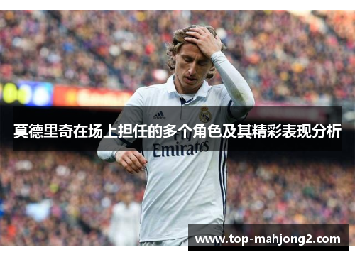 莫德里奇在场上担任的多个角色及其精彩表现分析