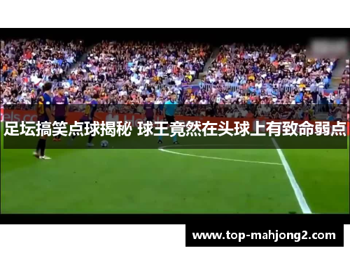 足坛搞笑点球揭秘 球王竟然在头球上有致命弱点