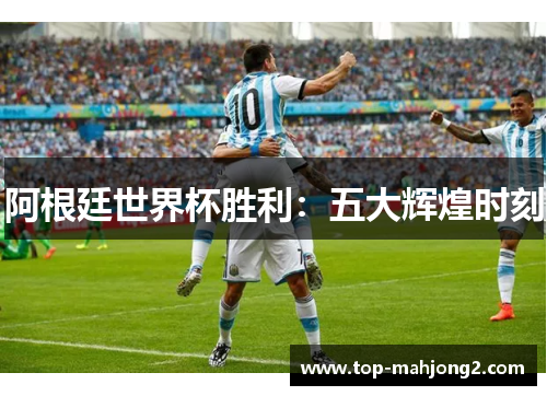 阿根廷世界杯胜利：五大辉煌时刻