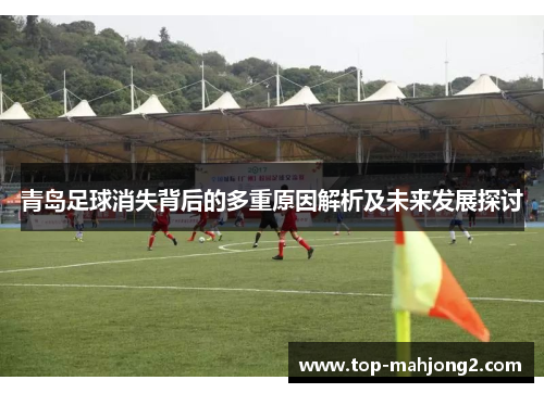 青岛足球消失背后的多重原因解析及未来发展探讨