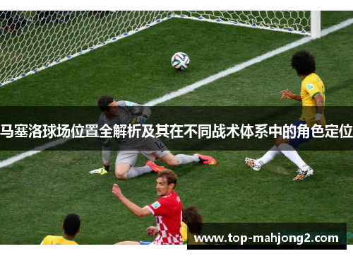 马塞洛球场位置全解析及其在不同战术体系中的角色定位