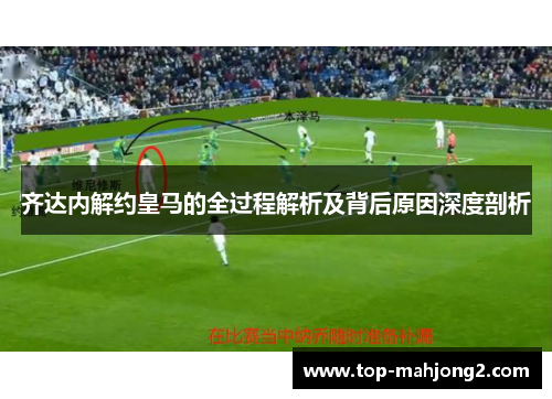 齐达内解约皇马的全过程解析及背后原因深度剖析 齐达内解约皇马的全过程解析及背后原因深度剖析