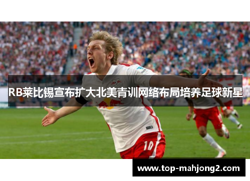 RB莱比锡宣布扩大北美青训网络布局培养足球新星 RB莱比锡宣布扩大北美青训网络布局培养足球新星
