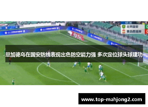 恩加德乌在国安防线表现出色防空能力强 多次定位球头球建功