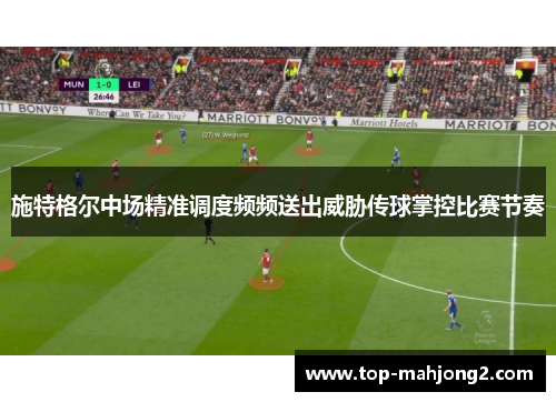 施特格尔中场精准调度频频送出威胁传球掌控比赛节奏