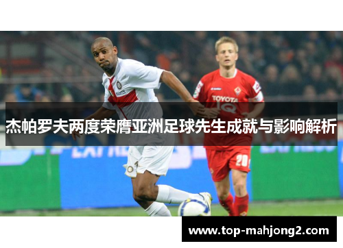 杰帕罗夫两度荣膺亚洲足球先生成就与影响解析