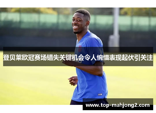 登贝莱欧冠赛场错失关键机会令人惋惜表现起伏引关注