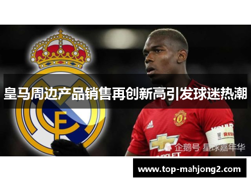 皇马周边产品销售再创新高引发球迷热潮