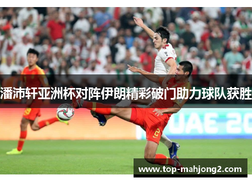 潘沛轩亚洲杯对阵伊朗精彩破门助力球队获胜 潘沛轩亚洲杯对阵伊朗精彩破门助力球队获胜