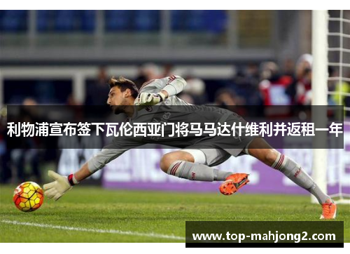 利物浦宣布签下瓦伦西亚门将马马达什维利并返租一年 利物浦宣布签下瓦伦西亚门将马马达什维利并返租一年