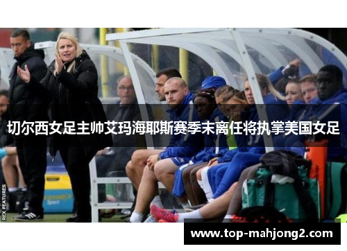 切尔西女足主帅艾玛海耶斯赛季末离任将执掌美国女足