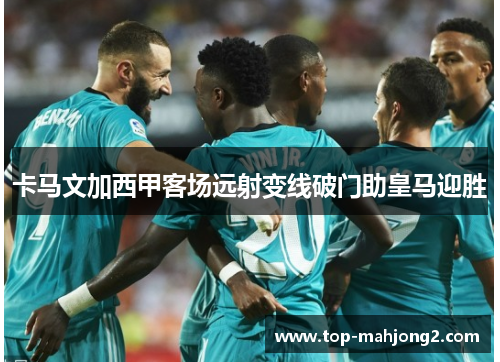 卡马文加西甲客场远射变线破门助皇马迎胜 卡马文加西甲客场远射变线破门助皇马迎胜