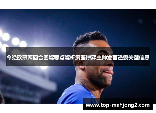 今晚欧冠两回合图解要点解析策略博弈主帅发言透露关键信息