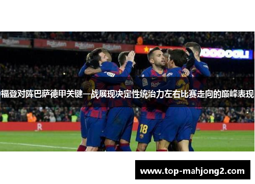 福登对阵巴萨德甲关键一战展现决定性统治力左右比赛走向的巅峰表现 福登对阵巴萨德甲关键一战展现决定性统治力左右比赛走向的巅峰表现