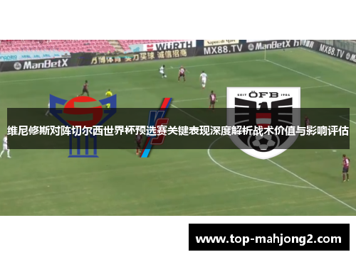 维尼修斯对阵切尔西世界杯预选赛关键表现深度解析战术价值与影响评估 维尼修斯对阵切尔西世界杯预选赛关键表现深度解析战术价值与影响评估