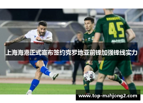 上海海港正式宣布签约克罗地亚前锋加强锋线实力