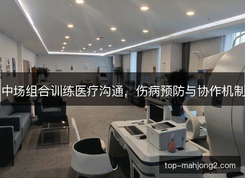 中场组合训练医疗沟通,伤病预防与协作机制 中场组合训练医疗沟通,伤病预防与协作机制