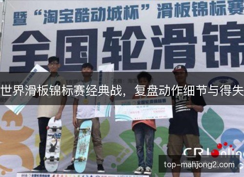世界滑板锦标赛经典战，复盘动作细节与得失