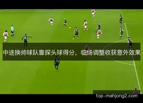 中途换帅球队靠探头球得分，临场调整收获意外效果